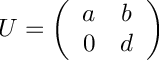 $ U = \left( \begin{array}{cc}
a & b \\ 0 & d \end{array} \right)$